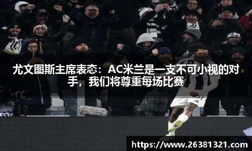 尤文图斯主席表态：AC米兰是一支不可小视的对手，我们将尊重每场比赛