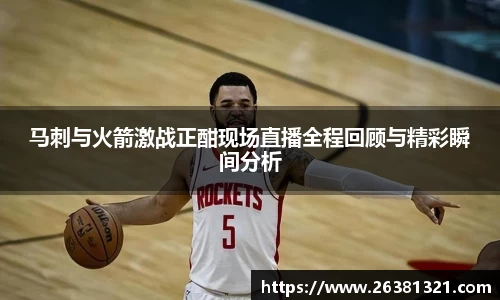 马刺与火箭激战正酣现场直播全程回顾与精彩瞬间分析