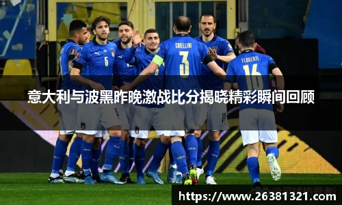意大利与波黑昨晚激战比分揭晓精彩瞬间回顾