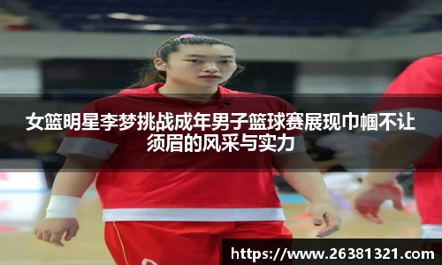 女篮明星李梦挑战成年男子篮球赛展现巾帼不让须眉的风采与实力