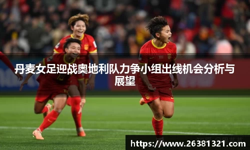 丹麦女足迎战奥地利队力争小组出线机会分析与展望