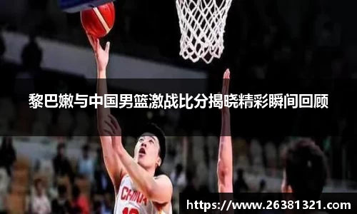 黎巴嫩与中国男篮激战比分揭晓精彩瞬间回顾