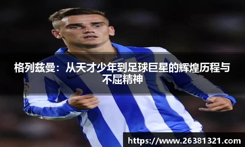 格列兹曼：从天才少年到足球巨星的辉煌历程与不屈精神