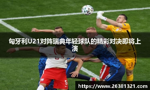 匈牙利U21对阵瑞典年轻球队的精彩对决即将上演