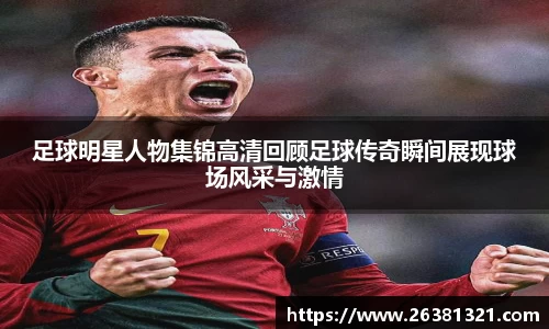 足球明星人物集锦高清回顾足球传奇瞬间展现球场风采与激情